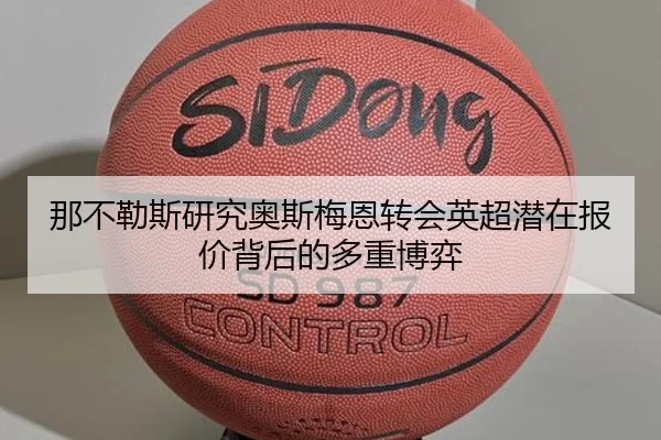 那不勒斯研究奥斯梅恩转会英超潜在报价背后的多重博弈
