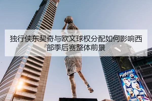 独行侠东契奇与欧文球权分配如何影响西部季后赛整体前景