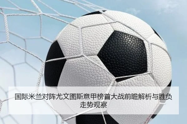 国际米兰对阵尤文图斯意甲榜首大战前瞻解析与胜负走势观察