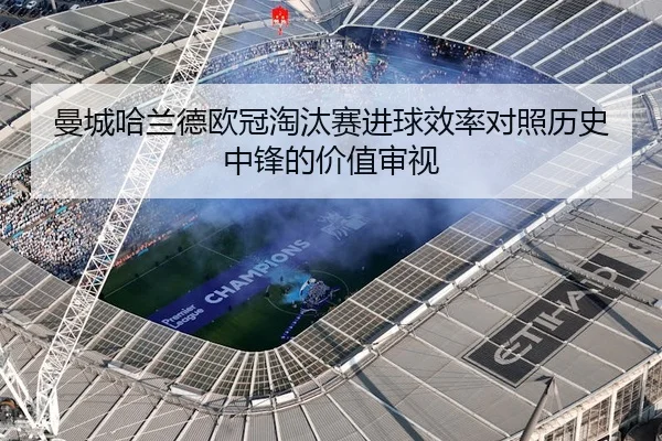 曼城哈兰德欧冠淘汰赛进球效率对照历史中锋的价值审视