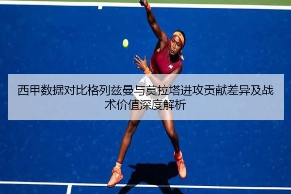 西甲数据对比格列兹曼与莫拉塔进攻贡献差异及战术价值深度解析