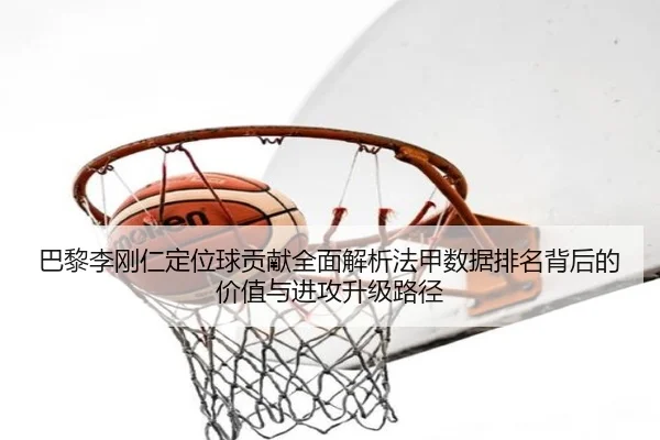 巴黎李刚仁定位球贡献全面解析法甲数据排名背后的价值与进攻升级路径