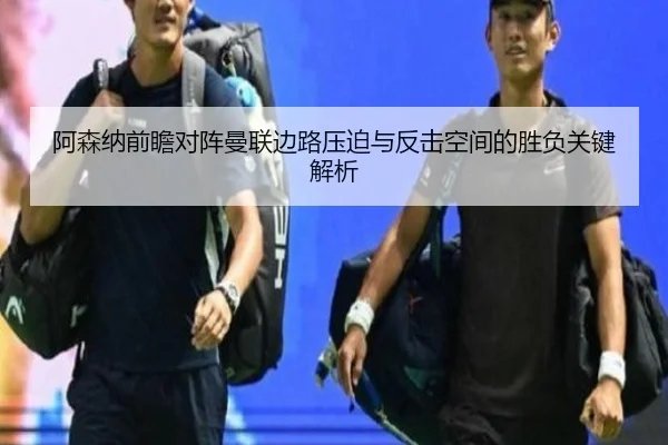 阿森纳前瞻对阵曼联边路压迫与反击空间的胜负关键解析