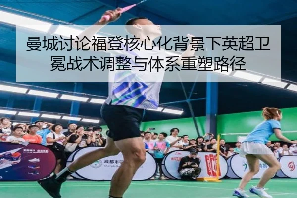 曼城讨论福登核心化背景下英超卫冕战术调整与体系重塑路径