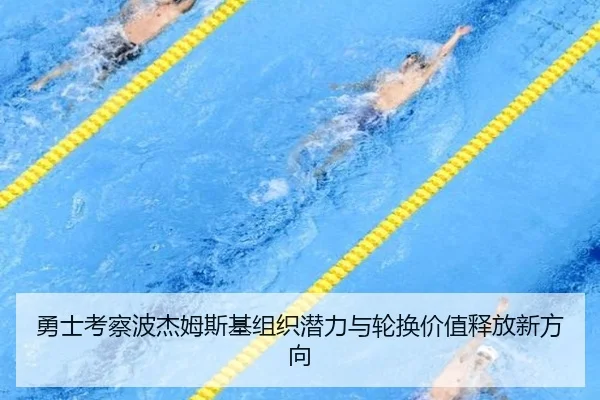 勇士考察波杰姆斯基组织潜力与轮换价值释放新方向
