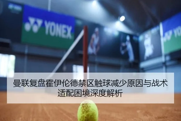 曼联复盘霍伊伦德禁区触球减少原因与战术适配困境深度解析