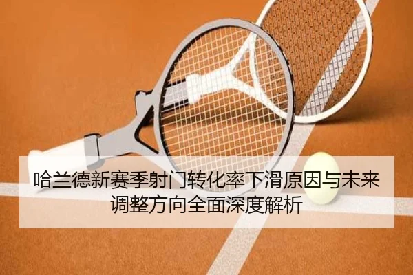 哈兰德新赛季射门转化率下滑原因与未来调整方向全面深度解析
