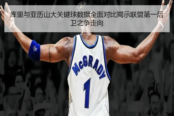 库里与亚历山大关键球数据全面对比揭示联盟第一后卫之争走向